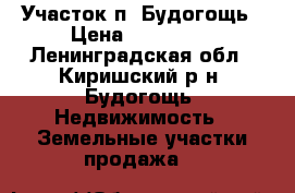 Участок п. Будогощь › Цена ­ 250 000 - Ленинградская обл., Киришский р-н, Будогощь  Недвижимость » Земельные участки продажа   